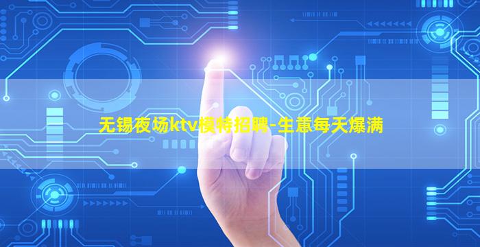 无锡夜场ktv模特招聘-生意每天爆满