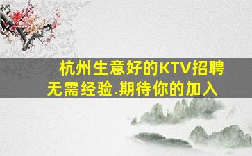 杭州生意好的KTV招聘无需经验.期待你的加入